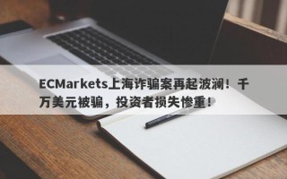 ECMarkets上海诈骗案再起波澜！千万美元被骗，投资者损失惨重！