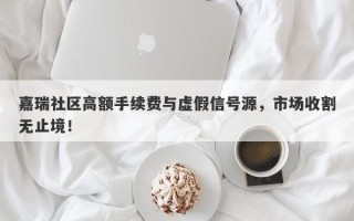 嘉瑞社区高额手续费与虚假信号源，市场收割无止境！