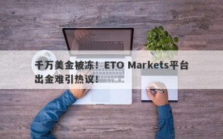 千万美金被冻！ETO Markets平台出金难引热议！