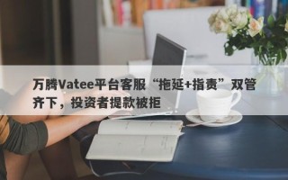 万腾Vatee平台客服“拖延+指责”双管齐下，投资者提款被拒