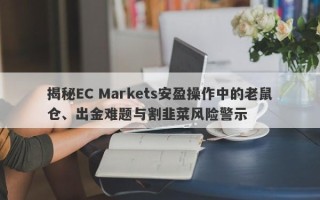 揭秘EC Markets安盈操作中的老鼠仓、出金难题与割韭菜风险警示