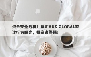 资金安全危机！澳汇AUS GLOBAL欺诈行为曝光，投资者警惕！