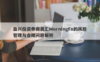 盈兴投资券商晨汇MorningFx的风险管理与合规问题解析