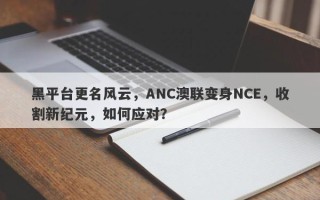 黑平台更名风云，ANC澳联变身NCE，收割新纪元，如何应对？