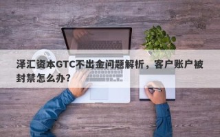 泽汇资本GTC不出金问题解析，客户账户被封禁怎么办？