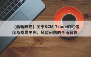 【最新曝光】关于KCM Trade的可信度及交易中断、风险问题的全面解答