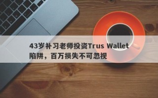 43岁补习老师投资Trus Wallet陷阱，百万损失不可忽视