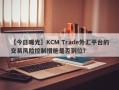 【今日曝光】KCM Trade外汇平台的交易风险控制措施是否到位？