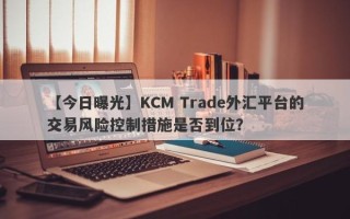 【今日曝光】KCM Trade外汇平台的交易风险控制措施是否到位？