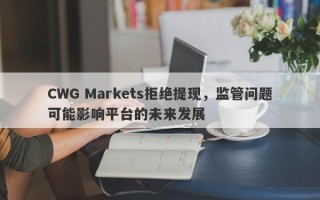 CWG Markets拒绝提现，监管问题可能影响平台的未来发展