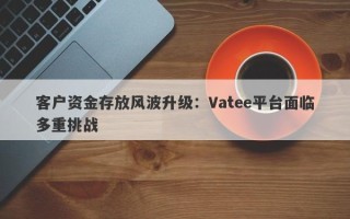 客户资金存放风波升级：Vatee平台面临多重挑战