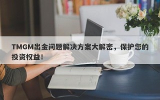 TMGM出金问题解决方案大解密，保护您的投资权益！