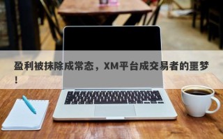 盈利被抹除成常态，XM平台成交易者的噩梦！