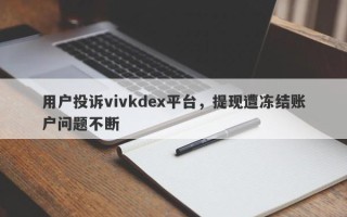 用户投诉vivkdex平台，提现遭冻结账户问题不断