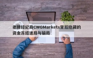 老牌经纪商CWGMarkets背后隐藏的资金冻结迷局与骗局