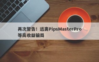 再次警告！远离PipsMasterPro等高收益骗局