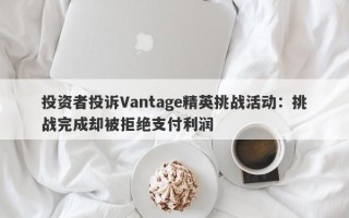 投资者投诉Vantage精英挑战活动：挑战完成却被拒绝支付利润