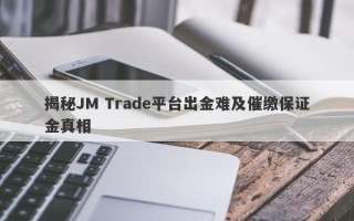 揭秘JM Trade平台出金难及催缴保证金真相