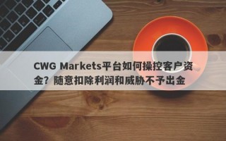 CWG Markets平台如何操控客户资金？随意扣除利润和威胁不予出金