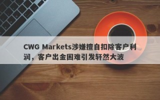 CWG Markets涉嫌擅自扣除客户利润，客户出金困难引发轩然大波