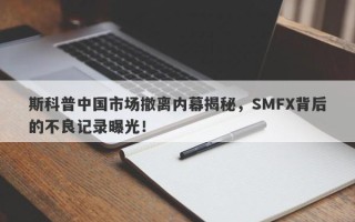 斯科普中国市场撤离内幕揭秘，SMFX背后的不良记录曝光！