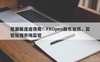 屋漏偏逢连夜雨：FXOpen股东被抓，监管加强市场监管