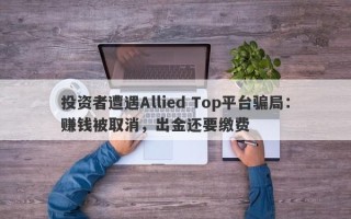 投资者遭遇Allied Top平台骗局：赚钱被取消，出金还要缴费