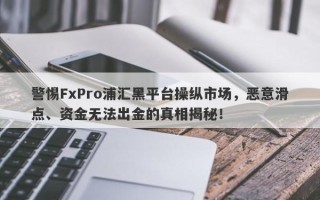 警惕FxPro浦汇黑平台操纵市场，恶意滑点、资金无法出金的真相揭秘！