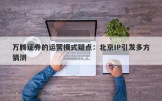 万腾证券的运营模式疑点：北京IP引发多方猜测