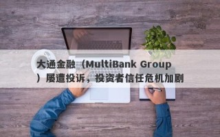 大通金融（MultiBank Group）屡遭投诉，投资者信任危机加剧