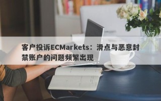 客户投诉ECMarkets：滑点与恶意封禁账户的问题频繁出现