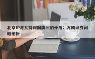 北京IP与瓦努阿图牌照的矛盾：万腾证券问题剖析