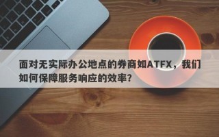 面对无实际办公地点的券商如ATFX，我们如何保障服务响应的效率？