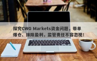 探究CWG Markets资金问题，带单爆仓、抹除盈利，监管责任不容忽视！