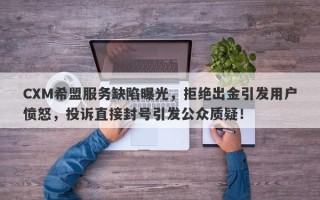 CXM希盟服务缺陷曝光，拒绝出金引发用户愤怒，投诉直接封号引发公众质疑！