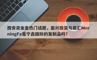 西安资金盘热门话题，盈兴投资与晨汇MorningFx是宁鑫国际的复制品吗？