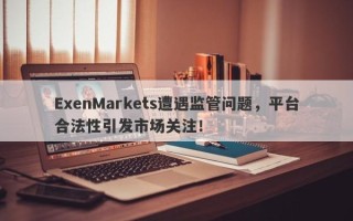 ExenMarkets遭遇监管问题，平台合法性引发市场关注！