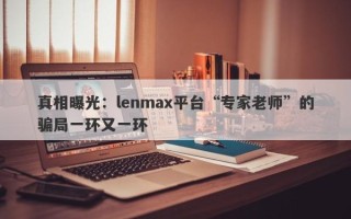 真相曝光：lenmax平台“专家老师”的骗局一环又一环