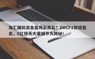 海汇国际资金盘风云再起？DRCFX即将复出，8亿惊天大案细节大揭秘！