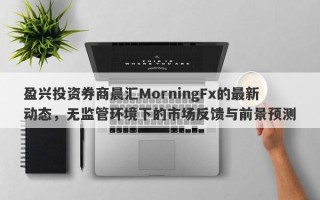 盈兴投资券商晨汇MorningFx的最新动态，无监管环境下的市场反馈与前景预测