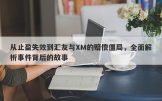 从止盈失效到汇友与XM的赔偿僵局，全面解析事件背后的故事