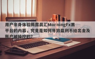 用户亲身体验揭露晨汇MorningFx黑平台的内幕，究竟是如何导致盈利不给出金及账户被操控的？