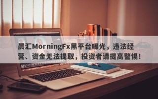 晨汇MorningFx黑平台曝光，违法经营、资金无法提取，投资者请提高警惕！