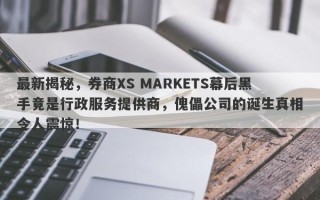 最新揭秘，券商XS MARKETS幕后黑手竟是行政服务提供商，傀儡公司的诞生真相令人震惊！