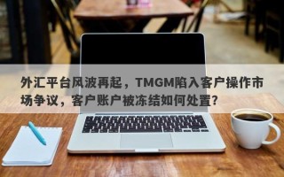 外汇平台风波再起，TMGM陷入客户操作市场争议，客户账户被冻结如何处置？