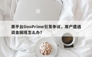 黑平台DooPrime引发争议，用户遭遇资金困境怎么办？