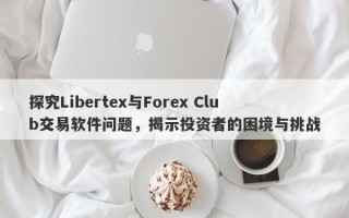 探究Libertex与Forex Club交易软件问题，揭示投资者的困境与挑战