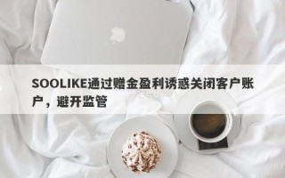 SOOLIKE通过赠金盈利诱惑关闭客户账户，避开监管