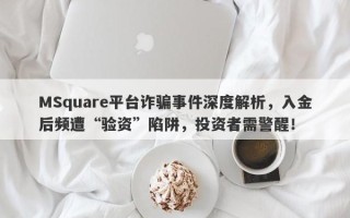 MSquare平台诈骗事件深度解析，入金后频遭“验资”陷阱，投资者需警醒！