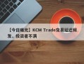 【今日曝光】KCM Trade交易延迟频发，投资者不满